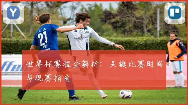 世界杯赛程全解析:关键比赛时间与观赛指南