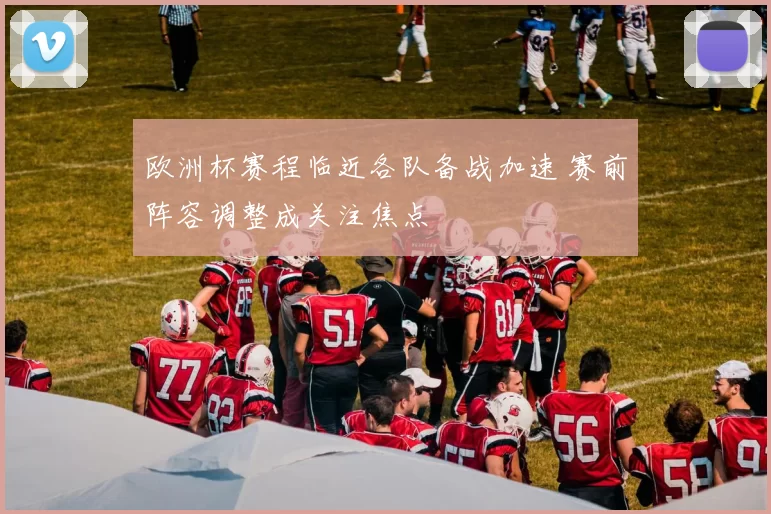 欧洲杯赛程临近各队备战加速 赛前阵容调整成关注焦点