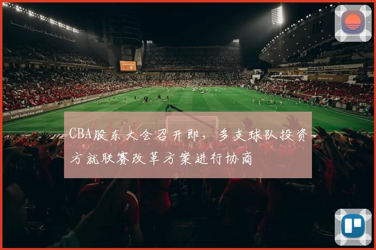 CBA股东大会召开即,多支球队投资方就联赛改革方案进行协商