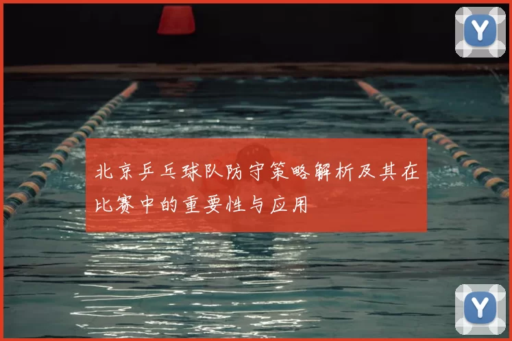 北京乒乓球队防守策略解析及其在比赛中的重要性与应用