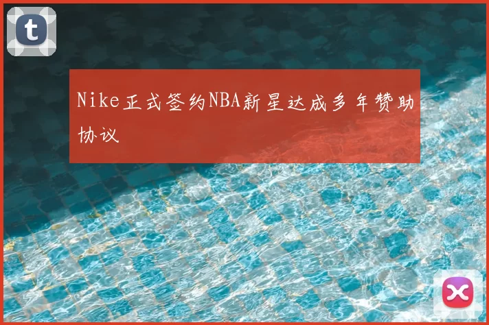 Nike正式签约NBA新星达成多年赞助协议