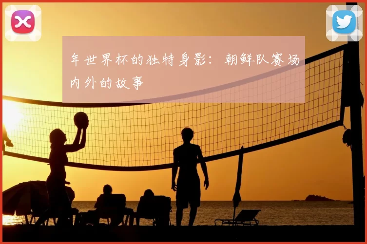 年世界杯的独特身影：朝鲜队赛场内外的故事