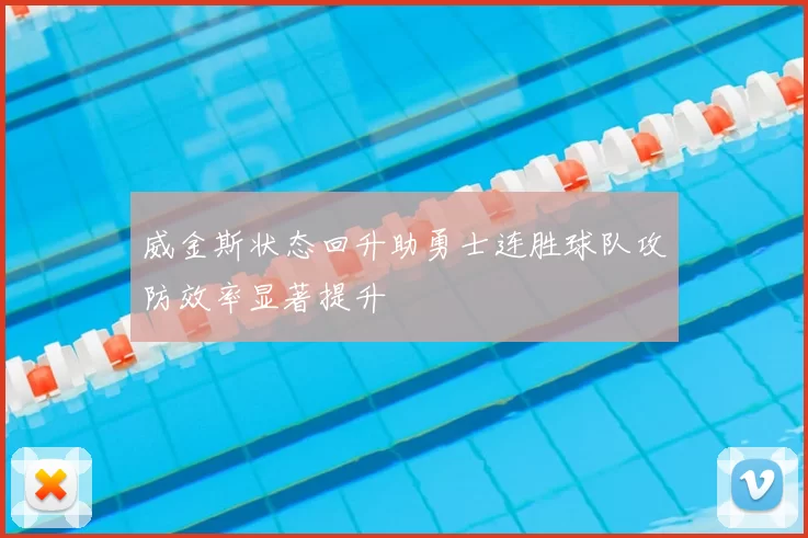 威金斯状态回升助勇士连胜球队攻防效率显著提升