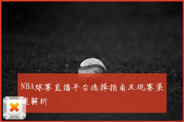 NBA球赛直播平台选择指南及观赛渠道解析