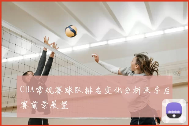 CBA常规赛球队排名变化分析及季后赛前景展望