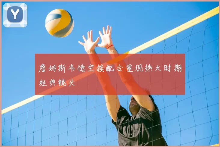 詹姆斯韦德空接配合重现热火时期经典镜头