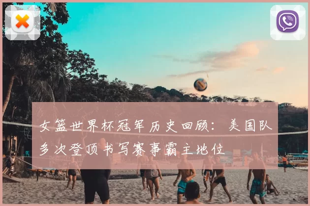 女篮世界杯冠军历史回顾：美国队多次登顶书写赛事霸主地位