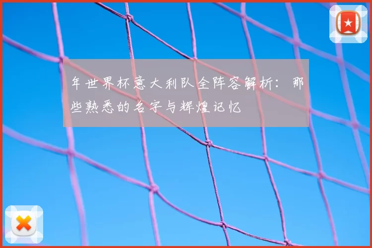年世界杯意大利队全阵容解析：那些熟悉的名字与辉煌记忆