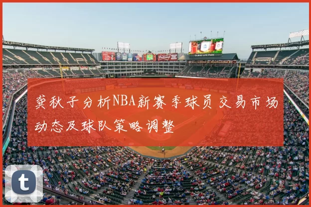 龚秋子分析NBA新赛季球员交易市场动态及球队策略调整