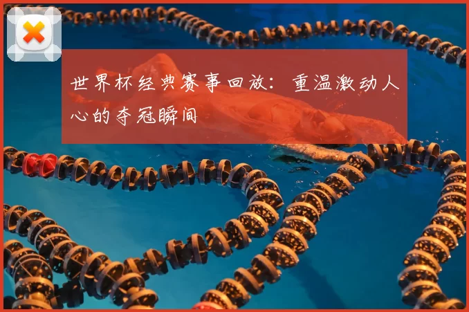 世界杯经典赛事回放：重温激动人心的夺冠瞬间