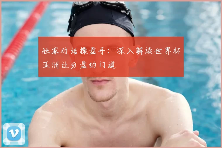 独家对话操盘手:深入解读世界杯亚洲让分盘的门道