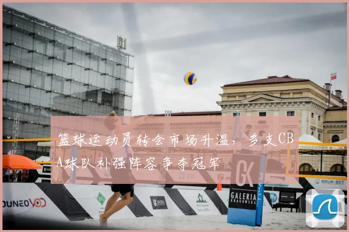 篮球运动员转会市场升温，多支CBA球队补强阵容争夺冠军