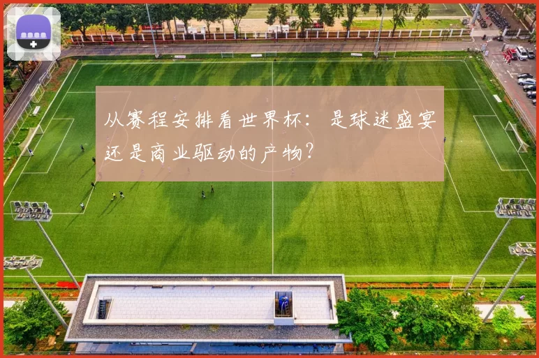 从赛程安排看世界杯:是球迷盛宴还是商业驱动的产物?