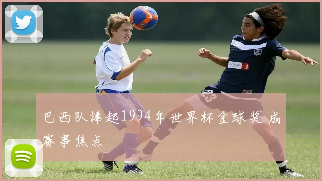 巴西队捧起1994年世界杯金球奖 成赛事焦点