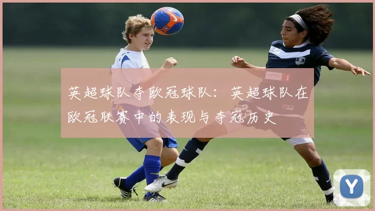 英超球队夺欧冠球队:英超球队在欧冠联赛中的表现与夺冠历史
