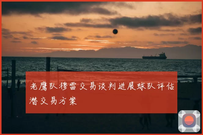 老鹰队穆雷交易谈判进展球队评估潜交易方案
