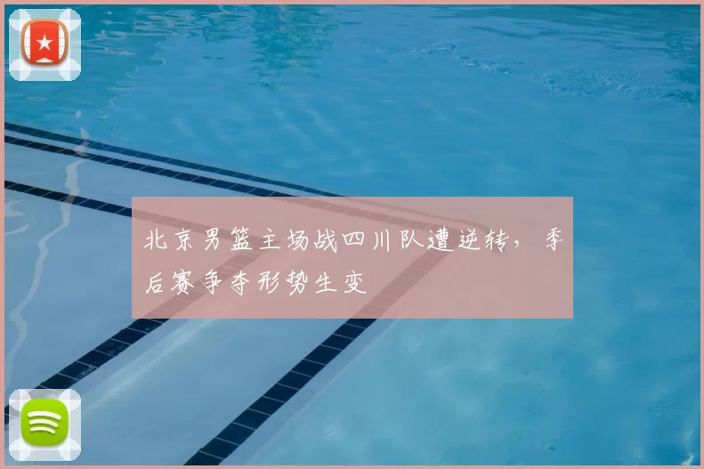 北京男篮主场战四川队遭逆转，季后赛争夺形势生变