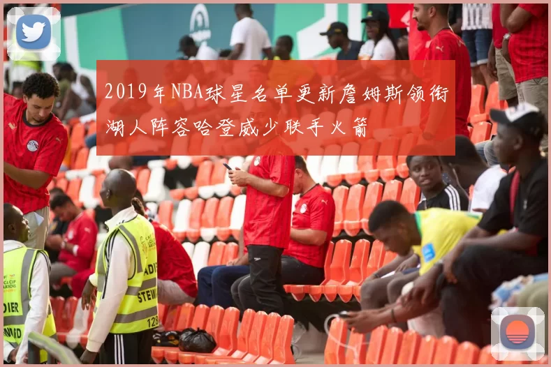 2019年NBA球星名单更新詹姆斯领衔湖人阵容哈登威少联手火箭