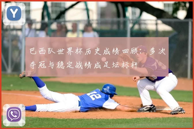 巴西队世界杯历史成绩回顾:多次夺冠与稳定战绩成足坛标杆