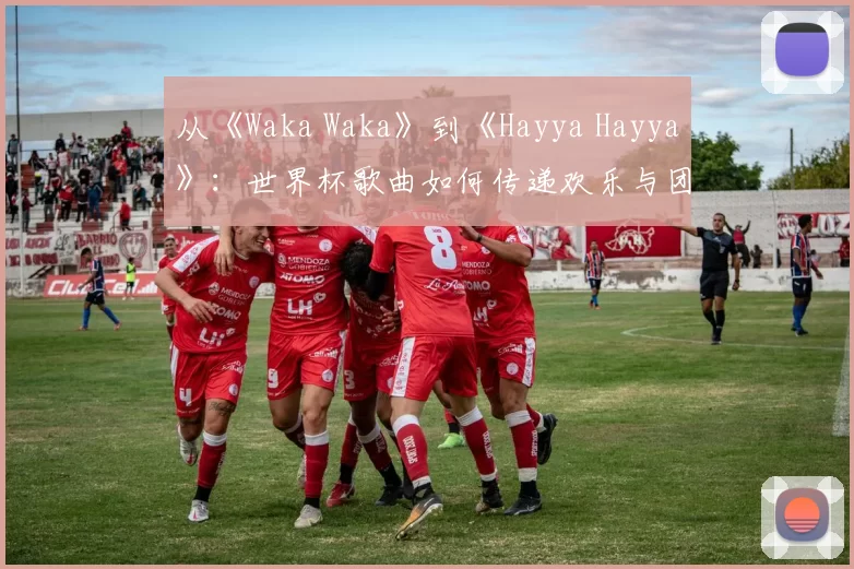 从《Waka Waka》到《Hayya Hayya》：世界杯歌曲如何传递欢乐与团结