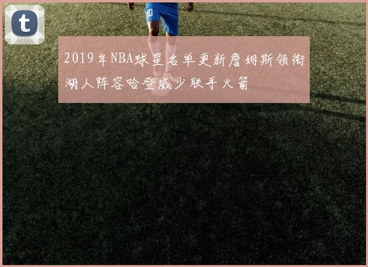 2019年NBA球星名单更新詹姆斯领衔湖人阵容哈登威少联手火箭