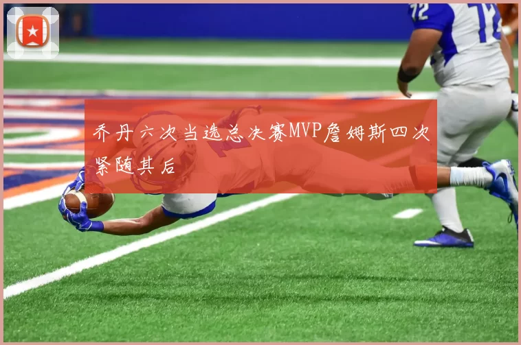 乔丹六次当选总决赛MVP詹姆斯四次紧随其后