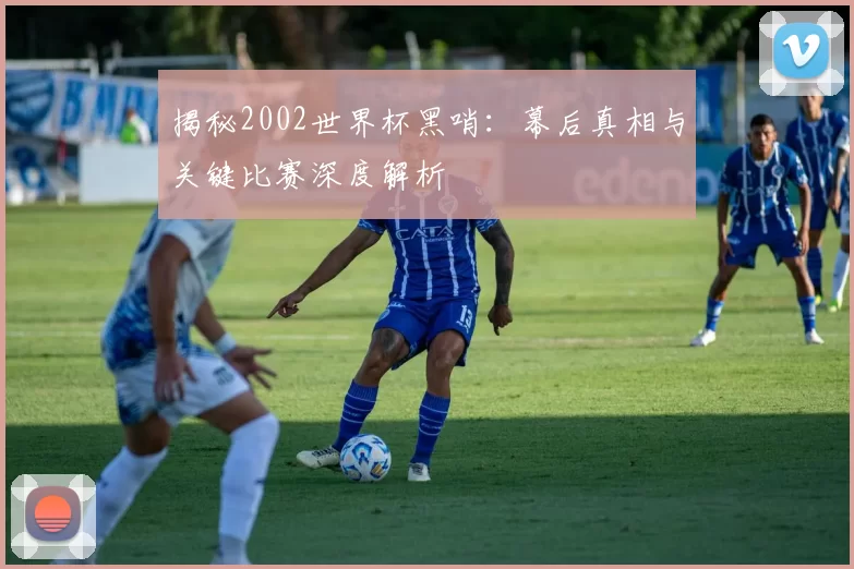 揭秘2002世界杯黑哨:幕后真相与关键比赛深度解析