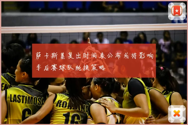 萨卡斯基复出时间表公布或将影响季后赛球队轮换策略