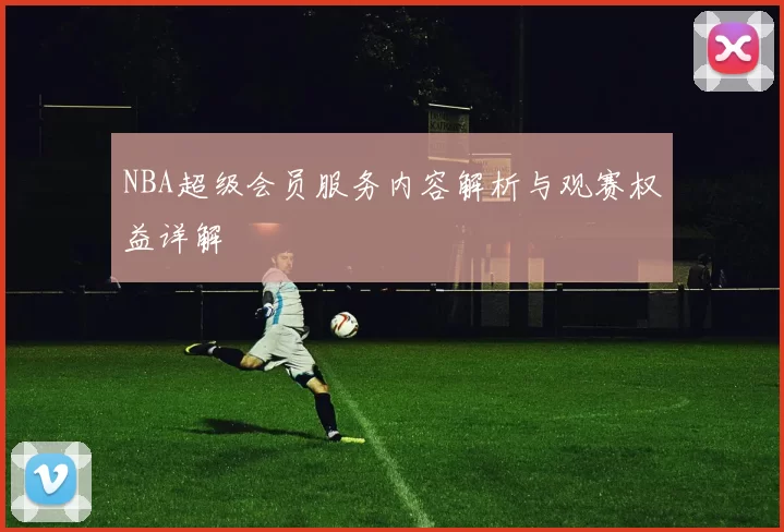 NBA超级会员服务内容解析与观赛权益详解