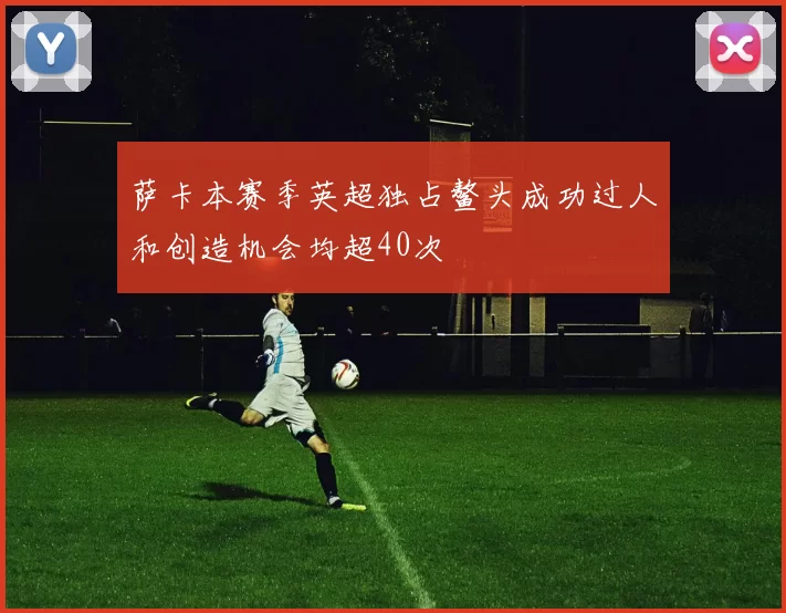 萨卡本赛季英超独占鳌头成功过人和创造机会均超40次