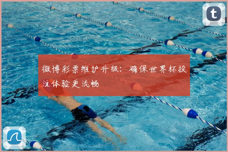 微博彩票维护升级：确保世界杯投注体验更流畅