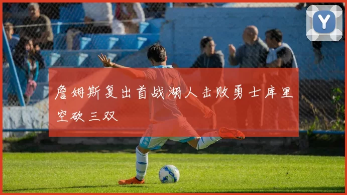 詹姆斯复出首战湖人击败勇士库里空砍三双