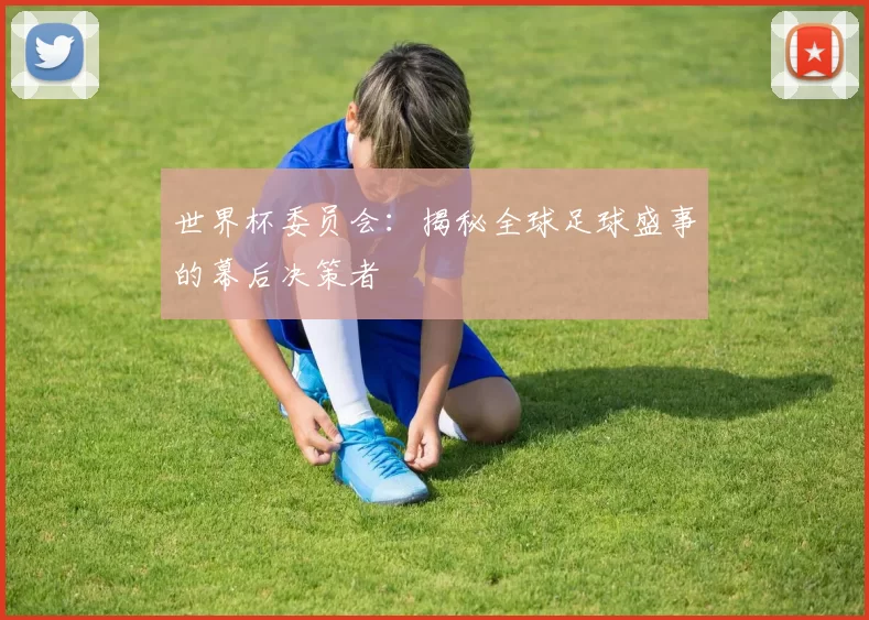 世界杯委员会:揭秘全球足球盛事的幕后决策者