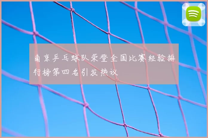 南京乒乓球队荣登全国比赛经验排行榜第四名引发热议