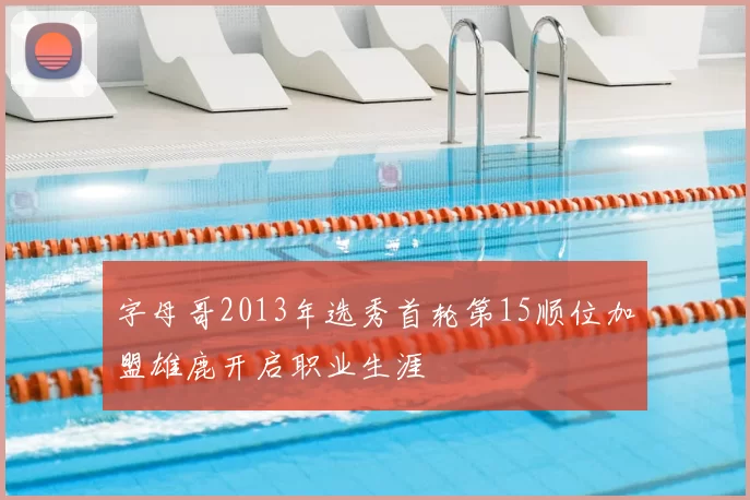 字母哥2013年选秀首轮第15顺位加盟雄鹿开启职业生涯