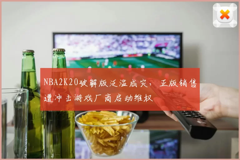 NBA2K20破解版泛滥成灾,正版销售遭冲击游戏厂商启动维权