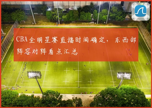 CBA全明星赛直播时间确定,东西部阵容对阵看点汇总