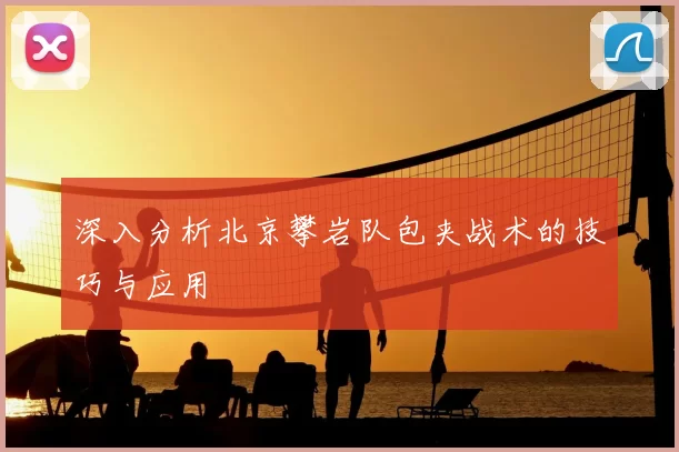 深入分析北京攀岩队包夹战术的技巧与应用