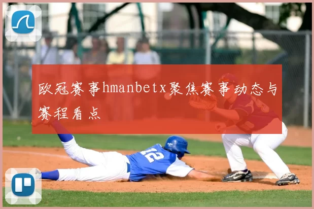 欧冠赛事hmanbetx聚焦赛事动态与赛程看点