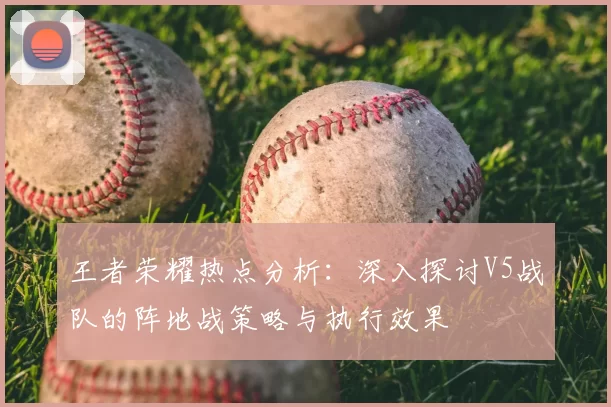 王者荣耀热点分析:深入探讨V5战队的阵地战策略与执行效果