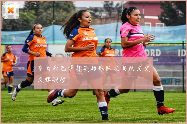 皇马和巴萨与英超球队之间的历史交锋战绩