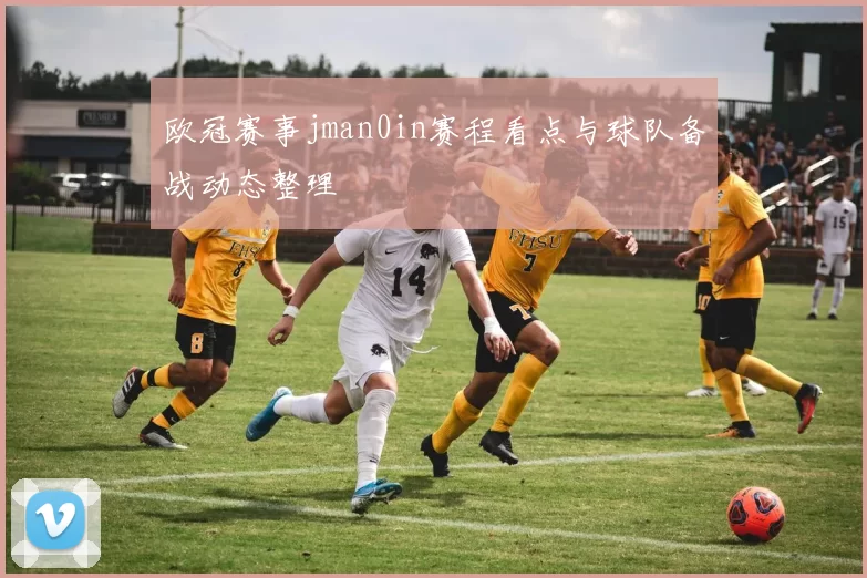 欧冠赛事jman0in赛程看点与球队备战动态整理