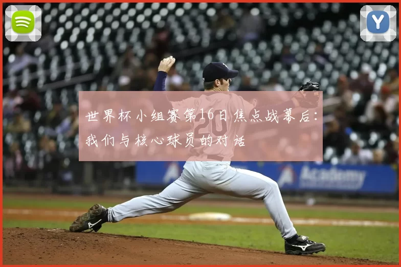 世界杯小组赛第16日焦点战幕后:我们与核心球员的对话