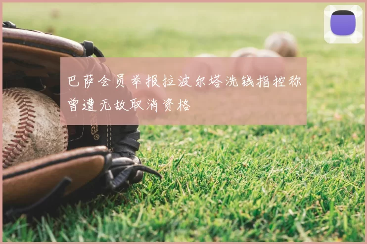 巴萨会员举报拉波尔塔洗钱指控称曾遭无故取消资格