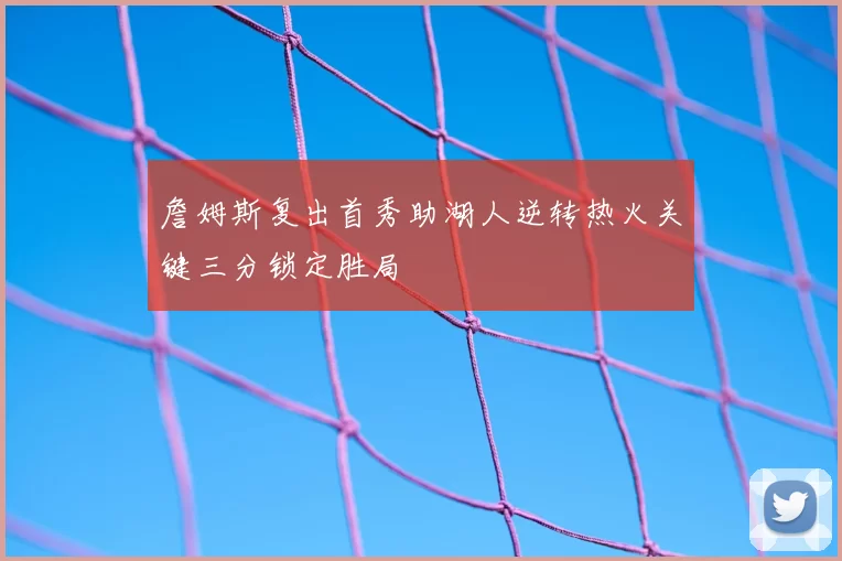 詹姆斯复出首秀助湖人逆转热火关键三分锁定胜局