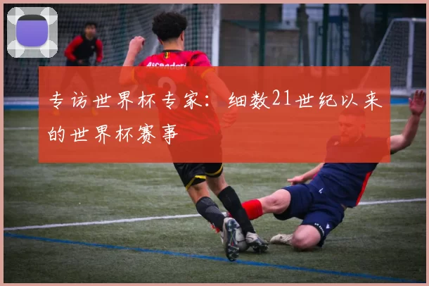 专访世界杯专家:细数21世纪以来的世界杯赛事