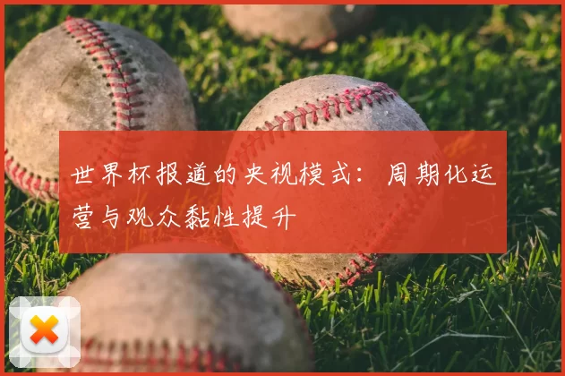 世界杯报道的央视模式:周期化运营与观众黏性提升
