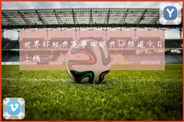 世界杯经典赛事回顾典TV频道今日上线