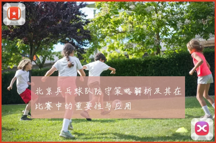 北京乒乓球队防守策略解析及其在比赛中的重要性与应用