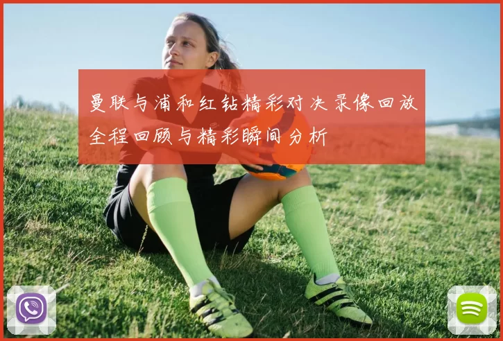 曼联与浦和红钻精彩对决录像回放全程回顾与精彩瞬间分析